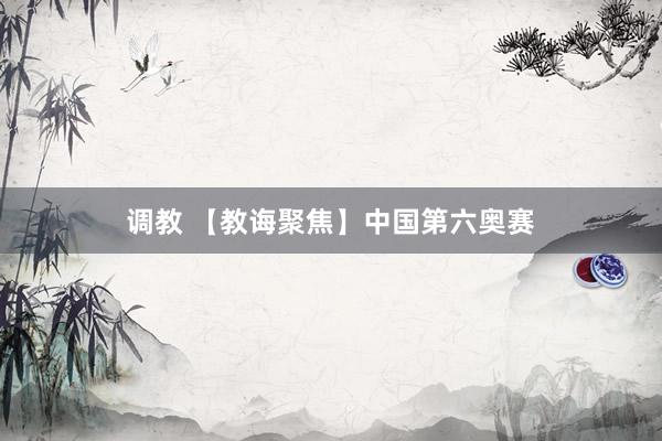 调教 【教诲聚焦】中国第六奥赛