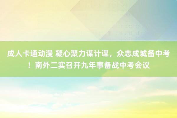 成人卡通动漫 凝心聚力谋计谋，众志成城备中考！南外二实召开九年事备战中考会议