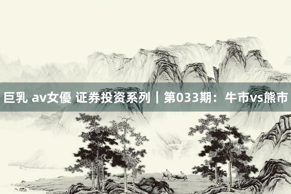 巨乳 av女優 证券投资系列｜第033期：牛市vs熊市