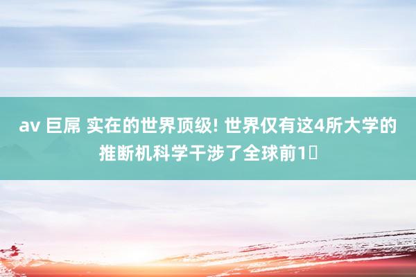av 巨屌 实在的世界顶级! 世界仅有这4所大学的推断机科学干涉了全球前1‱