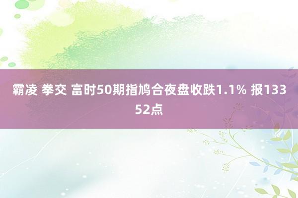 霸凌 拳交 富时50期指鸠合夜盘收跌1.1% 报13352点