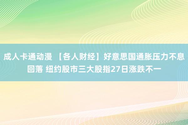 成人卡通动漫 【各人财经】好意思国通胀压力不息回落 纽约股市三大股指27日涨跌不一