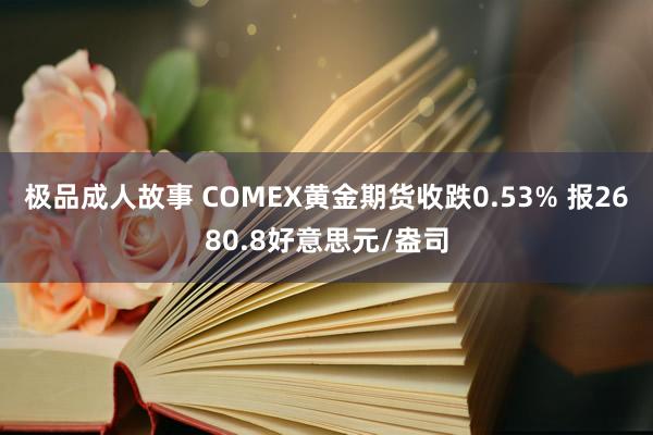 极品成人故事 COMEX黄金期货收跌0.53% 报2680.8好意思元/盎司