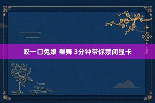 咬一口兔娘 裸舞 3分钟带你禁闭显卡
