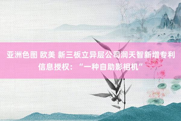亚洲色图 欧美 新三板立异层公司润天智新增专利信息授权：“一种自助影相机”