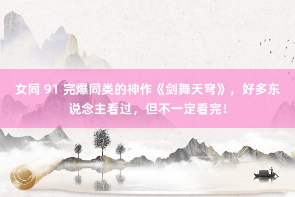 女同 91 完爆同类的神作《剑舞天穹》，好多东说念主看过，但不一定看完！