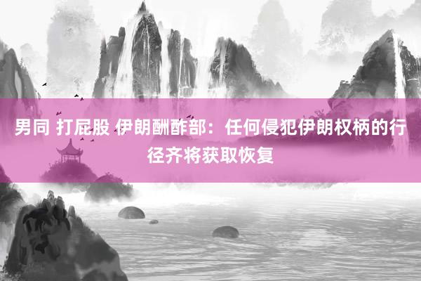 男同 打屁股 伊朗酬酢部：任何侵犯伊朗权柄的行径齐将获取恢复
