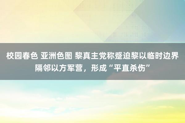 校园春色 亚洲色图 黎真主党称蹙迫黎以临时边界隔邻以方军营，形成“平直杀伤”