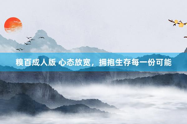 糗百成人版 心态放宽，拥抱生存每一份可能
