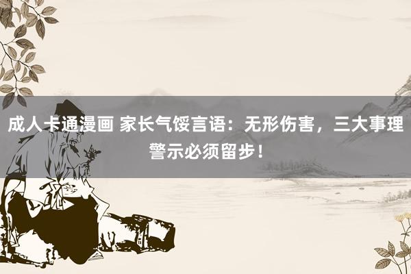 成人卡通漫画 家长气馁言语：无形伤害，三大事理警示必须留步！