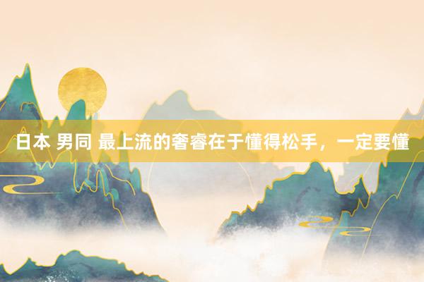 日本 男同 最上流的奢睿在于懂得松手，一定要懂