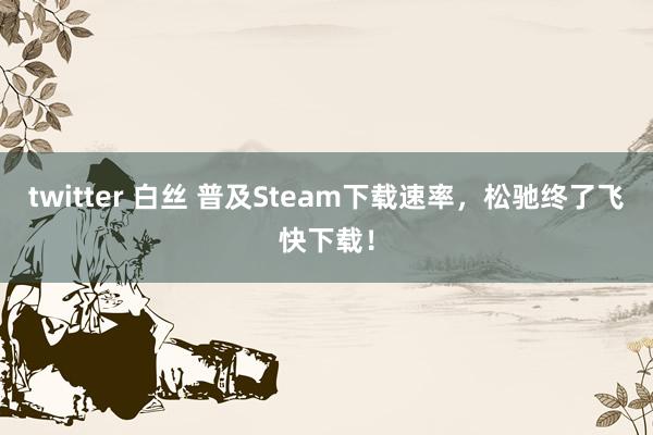 twitter 白丝 普及Steam下载速率，松驰终了飞快下载！