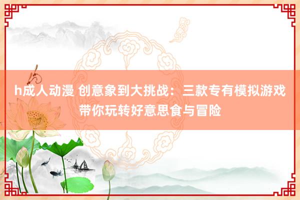 h成人动漫 创意象到大挑战：三款专有模拟游戏带你玩转好意思食与冒险