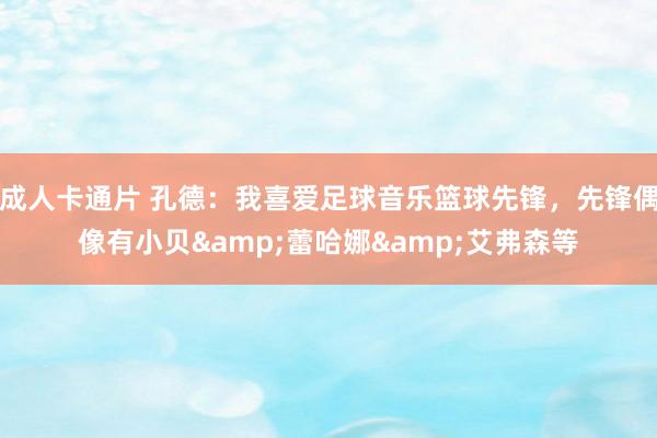 成人卡通片 孔德：我喜爱足球音乐篮球先锋，先锋偶像有小贝&蕾哈娜&艾弗森等