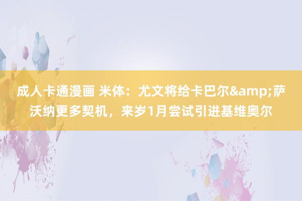 成人卡通漫画 米体：尤文将给卡巴尔&萨沃纳更多契机，来岁1月尝试引进基维奥尔