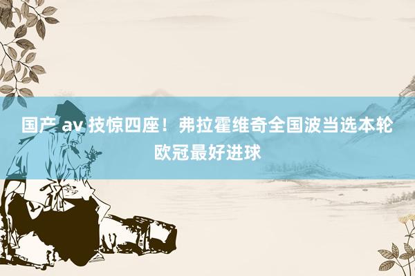 国产 av 技惊四座！弗拉霍维奇全国波当选本轮欧冠最好进球