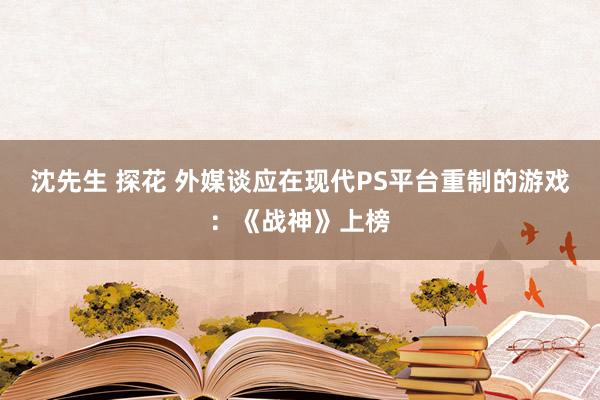 沈先生 探花 外媒谈应在现代PS平台重制的游戏：《战神》上榜