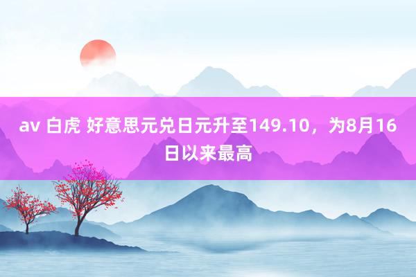 av 白虎 好意思元兑日元升至149.10，为8月16日以来最高