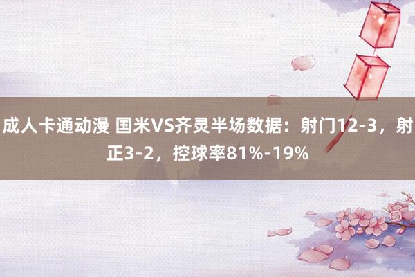 成人卡通动漫 国米VS齐灵半场数据：射门12-3，射正3-2，控球率81%-19%