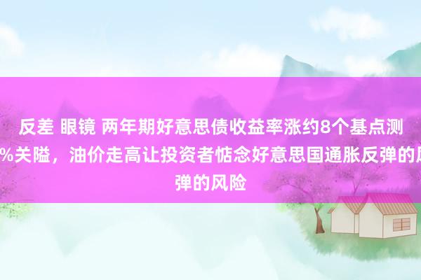 反差 眼镜 两年期好意思债收益率涨约8个基点测试4%关隘，油价走高让投资者惦念好意思国通胀反弹的风险