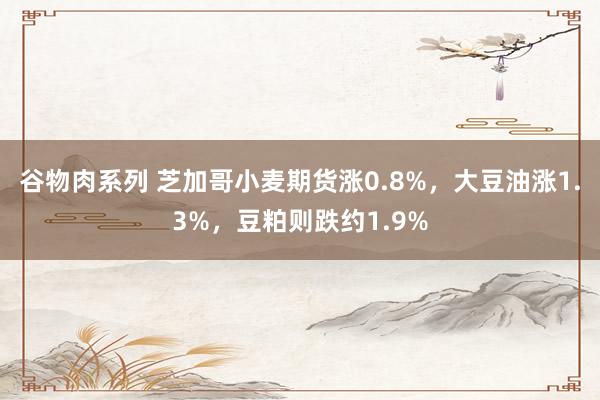 谷物肉系列 芝加哥小麦期货涨0.8%，大豆油涨1.3%，豆粕则跌约1.9%