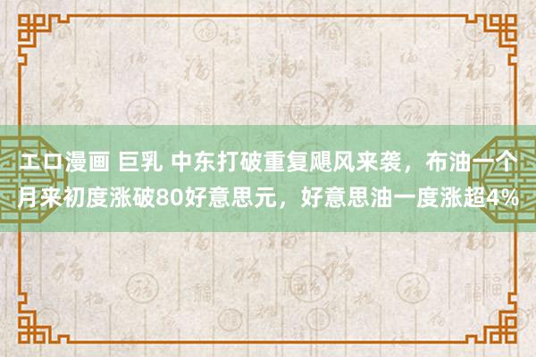 エロ漫画 巨乳 中东打破重复飓风来袭，布油一个月来初度涨破80好意思元，好意思油一度涨超4%