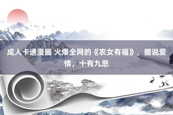 成人卡通漫画 火爆全网的《农女有福》，据说爱情，十有九悲