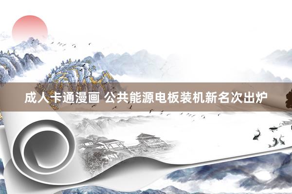 成人卡通漫画 公共能源电板装机新名次出炉