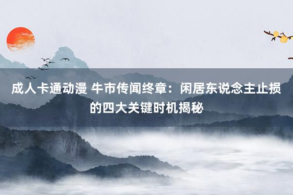 成人卡通动漫 牛市传闻终章：闲居东说念主止损的四大关键时机揭秘