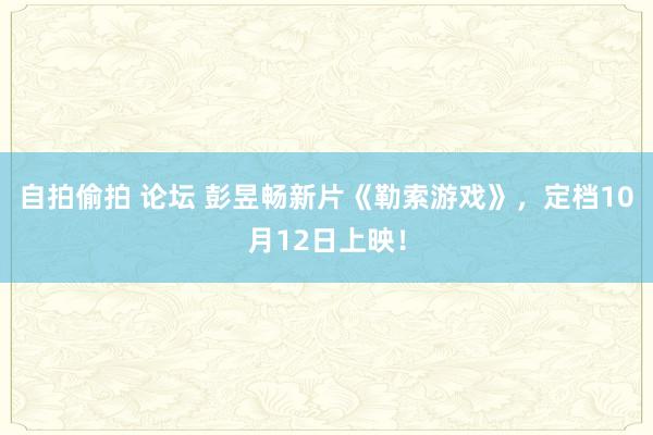 自拍偷拍 论坛 彭昱畅新片《勒索游戏》，定档10月12日上映！