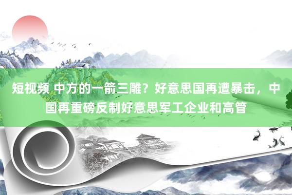 短视频 中方的一箭三雕？好意思国再遭暴击，中国再重磅反制好意思军工企业和高管