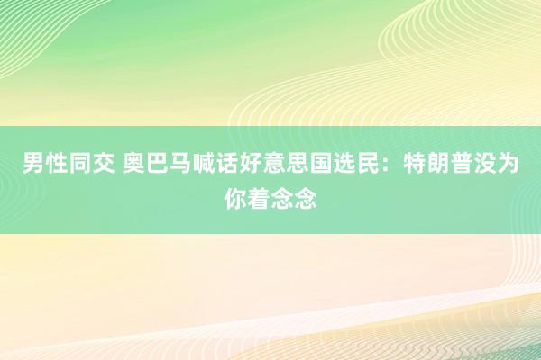 男性同交 奥巴马喊话好意思国选民：特朗普没为你着念念