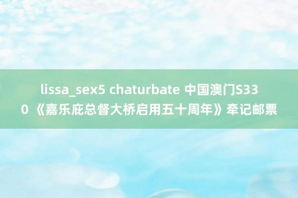 lissa_sex5 chaturbate 中国澳门S330 《嘉乐庇总督大桥启用五十周年》牵记邮票