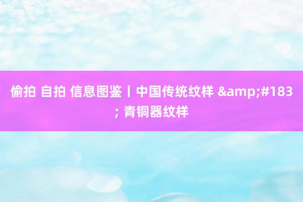 偷拍 自拍 信息图鉴丨中国传统纹样 &#183; 青铜器纹样