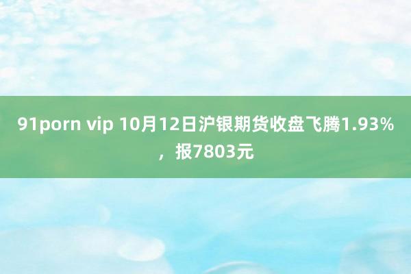 91porn vip 10月12日沪银期货收盘飞腾1.93%，报7803元