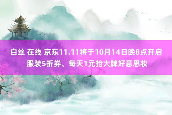 白丝 在线 京东11.11将于10月14日晚8点开启 服装5折券、每天1元抢大牌好意思妆