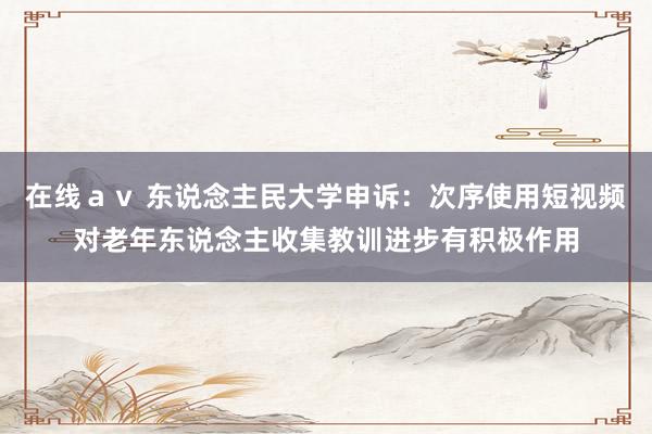 在线ａｖ 东说念主民大学申诉：次序使用短视频对老年东说念主收集教训进步有积极作用