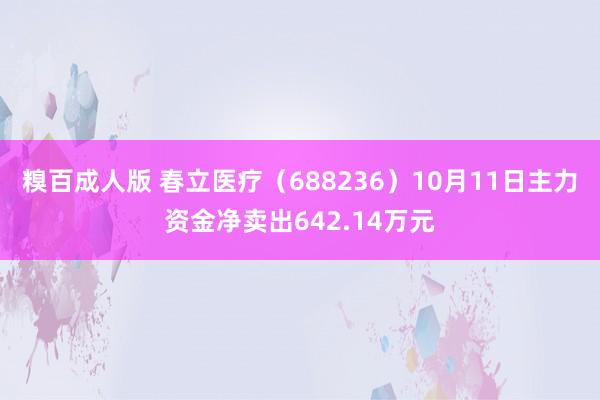 糗百成人版 春立医疗（688236）10月11日主力资金净卖出642.14万元