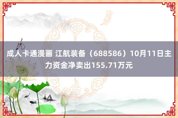 成人卡通漫画 江航装备（688586）10月11日主力资金净卖出155.71万元