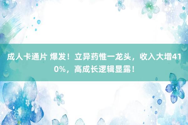 成人卡通片 爆发！立异药惟一龙头，收入大增410%，高成长逻辑显露！