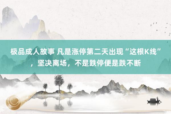 极品成人故事 凡是涨停第二天出现“这根K线”，坚决离场，不是跌停便是跌不断