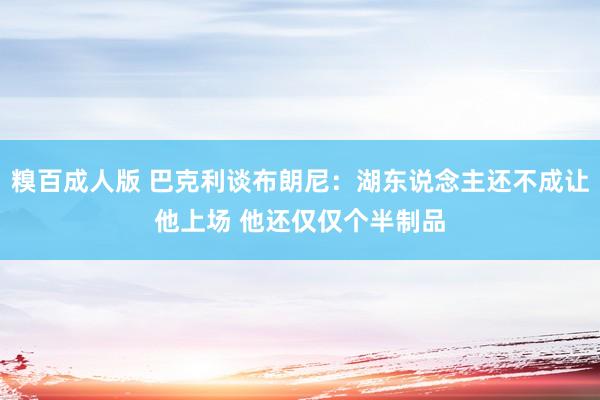 糗百成人版 巴克利谈布朗尼:湖东说念主还不成让他上场 他还仅仅个半制品