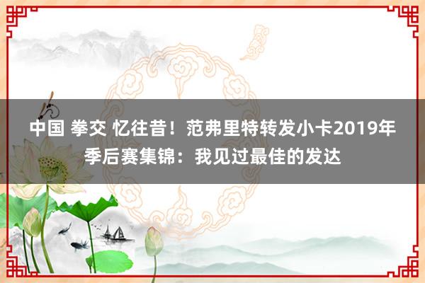 中国 拳交 忆往昔！范弗里特转发小卡2019年季后赛集锦：我见过最佳的发达