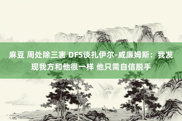 麻豆 周处除三害 DFS谈扎伊尔-威廉姆斯：我发现我方和他很一样 他只需自信脱手