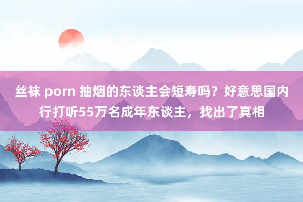 丝袜 porn 抽烟的东谈主会短寿吗？好意思国内行打听55万名成年东谈主，找出了真相