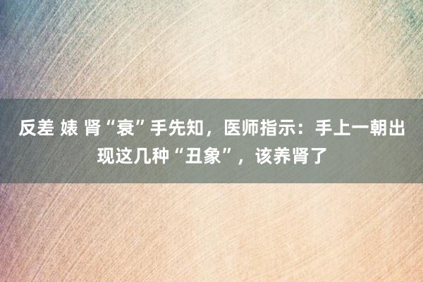 反差 婊 肾“衰”手先知，医师指示：手上一朝出现这几种“丑象”，该养肾了