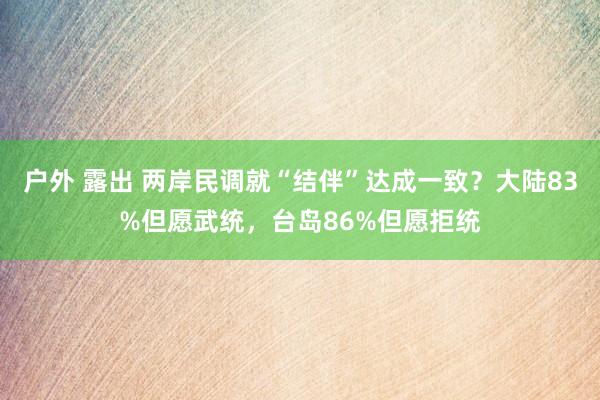 户外 露出 两岸民调就“结伴”达成一致？大陆83%但愿武统，台岛86%但愿拒统