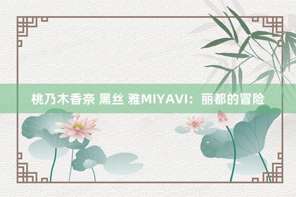 桃乃木香奈 黑丝 雅MIYAVI：丽都的冒险