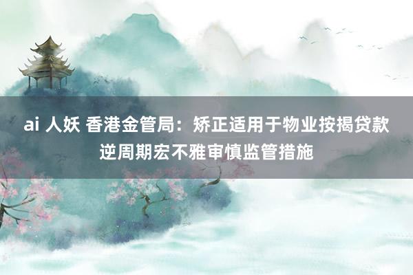 ai 人妖 香港金管局：矫正适用于物业按揭贷款逆周期宏不雅审慎监管措施