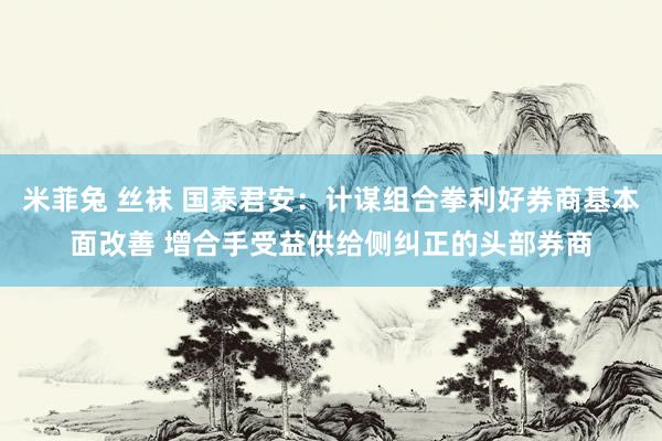 米菲兔 丝袜 国泰君安：计谋组合拳利好券商基本面改善 增合手受益供给侧纠正的头部券商
